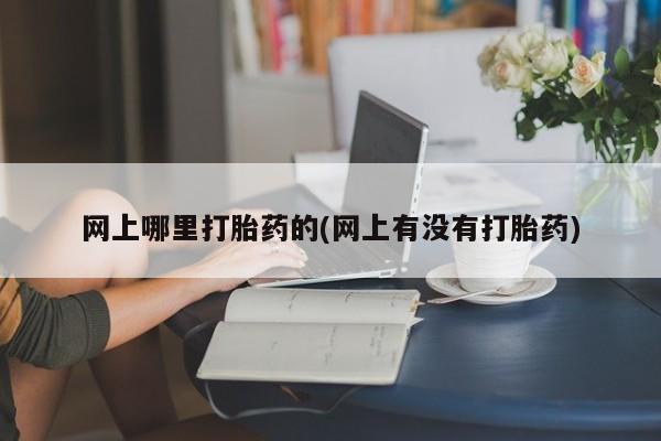 堕胎药购买微信网上哪里打胎药的(网上有没有打胎药)