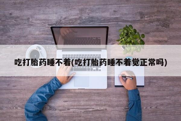 堕胎药购买微信吃打胎药睡不着(吃打胎药睡不着觉正常吗)