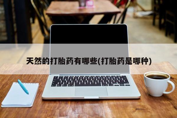 堕胎药购买微信天然的打胎药有哪些(打胎药是哪种)