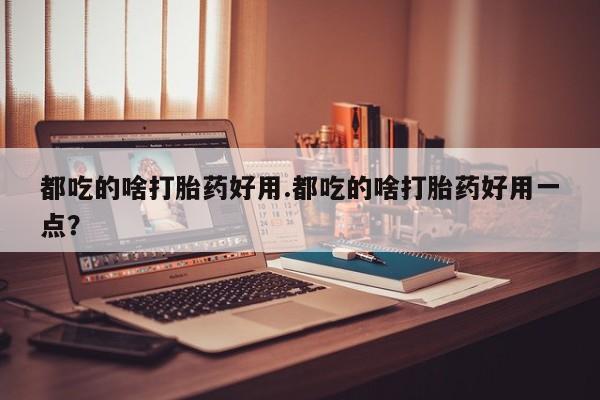 堕胎药购买微信都吃的啥打胎药好用.都吃的啥打胎药好用一点？