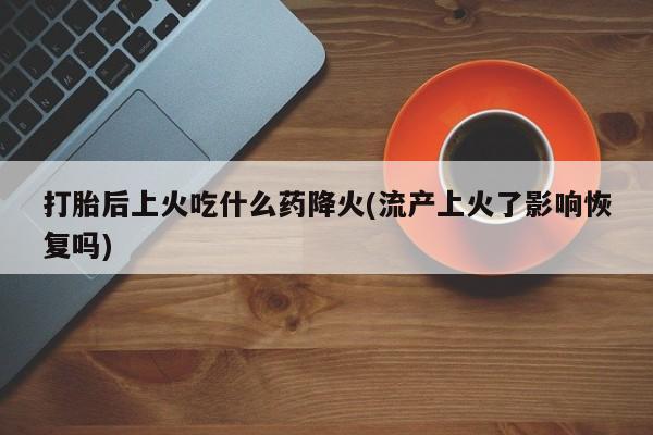 堕胎药购买微信打胎后上火吃什么药降火(流产上火了影响恢复吗)