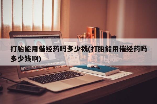 堕胎药购买微信打胎能用催经药吗多少钱(打胎能用催经药吗多少钱啊)