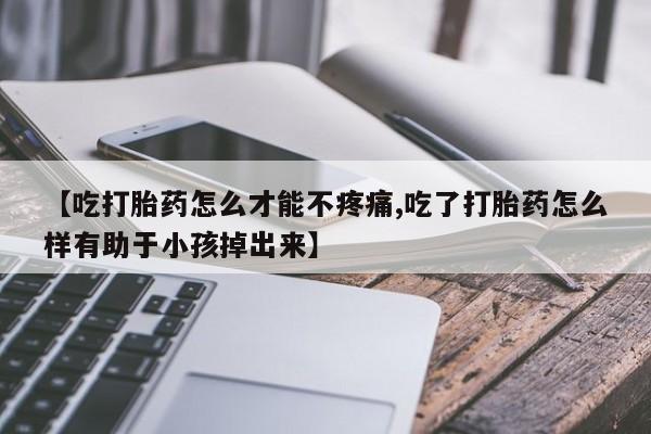 堕胎药购买微信【吃打胎药怎么才能不疼痛,吃了打胎药怎么样有助于小孩掉出来】