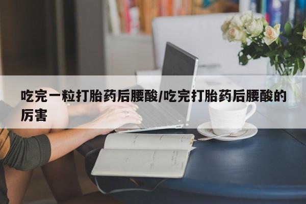 堕胎药购买微信吃完一粒打胎药后腰酸/吃完打胎药后腰酸的厉害