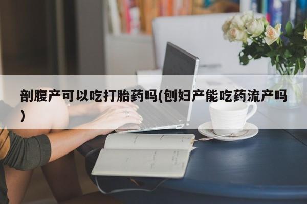 堕胎药购买微信剖腹产可以吃打胎药吗(刨妇产能吃药流产吗)