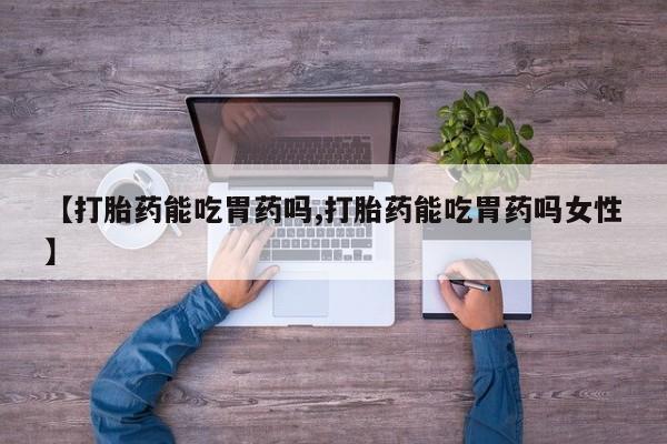 堕胎药购买微信【打胎药能吃胃药吗,打胎药能吃胃药吗女性】