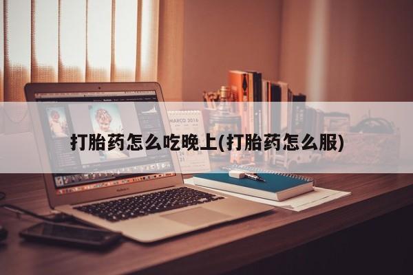 堕胎药购买微信打胎药怎么吃晚上(打胎药怎么服)