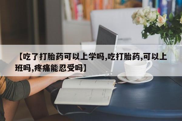 堕胎药购买微信【吃了打胎药可以上学吗,吃打胎药,可以上班吗,疼痛能忍受吗】