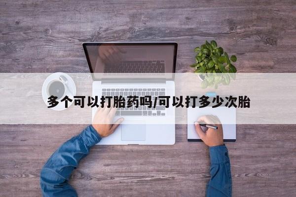 堕胎药购买微信多个可以打胎药吗/可以打多少次胎