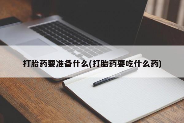 堕胎药购买微信打胎药要准备什么(打胎药要吃什么药)