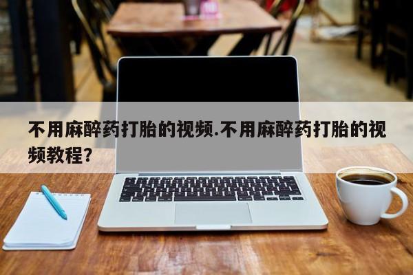 堕胎药购买微信不用麻醉药打胎的视频.不用麻醉药打胎的视频教程？