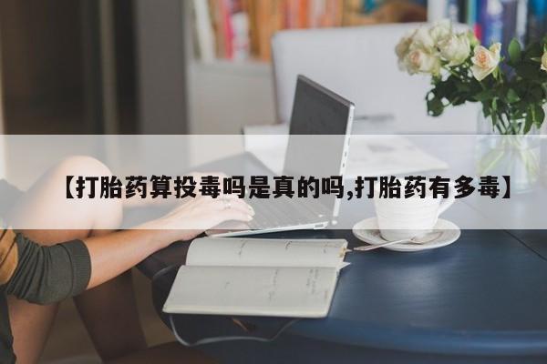 堕胎药购买微信【打胎药算投毒吗是真的吗,打胎药有多毒】