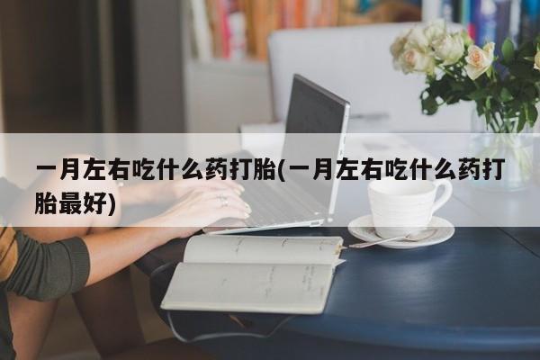 堕胎药购买微信一月左右吃什么药打胎(一月左右吃什么药打胎最好)