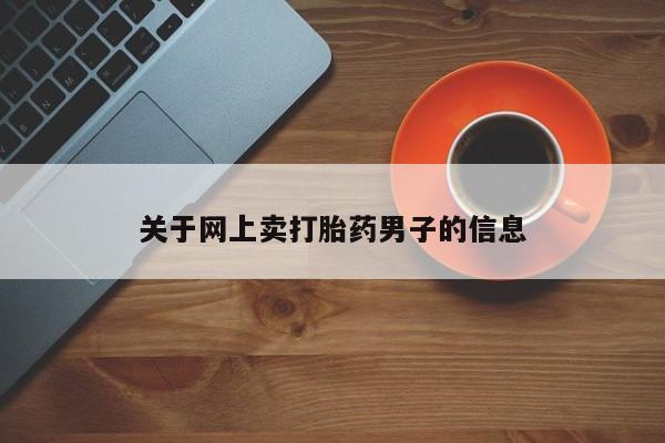 堕胎药购买微信关于网上卖打胎药男子的信息
