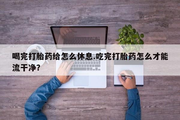 堕胎药购买微信喝完打胎药给怎么休息.吃完打胎药怎么才能流干净？