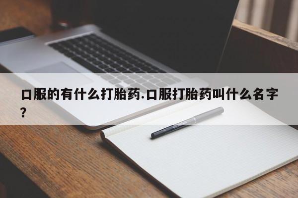 堕胎药购买微信口服的有什么打胎药.口服打胎药叫什么名字？