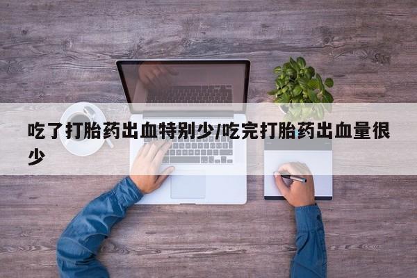 堕胎药购买微信吃了打胎药出血特别少/吃完打胎药出血量很少