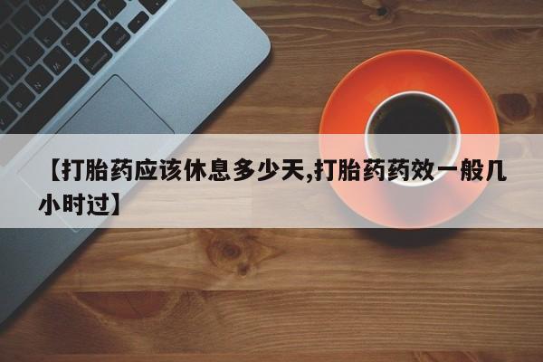 堕胎药购买微信【打胎药应该休息多少天,打胎药药效一般几小时过】