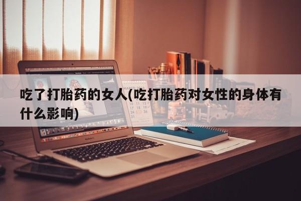 堕胎药购买微信吃了打胎药的女人(吃打胎药对女性的身体有什么影响)