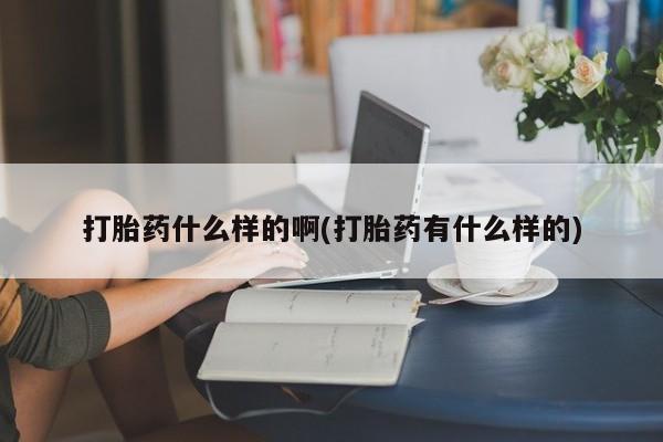 堕胎药购买微信打胎药什么样的啊(打胎药有什么样的)