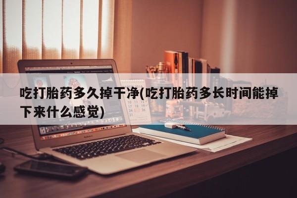 堕胎药购买微信吃打胎药多久掉干净(吃打胎药多长时间能掉下来什么感觉)