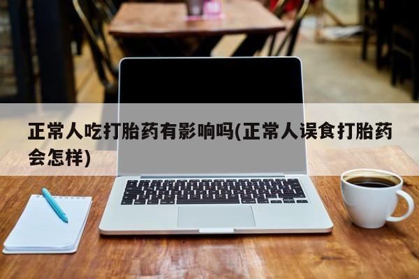 堕胎药购买微信正常人吃打胎药有影响吗(正常人误食打胎药会怎样)