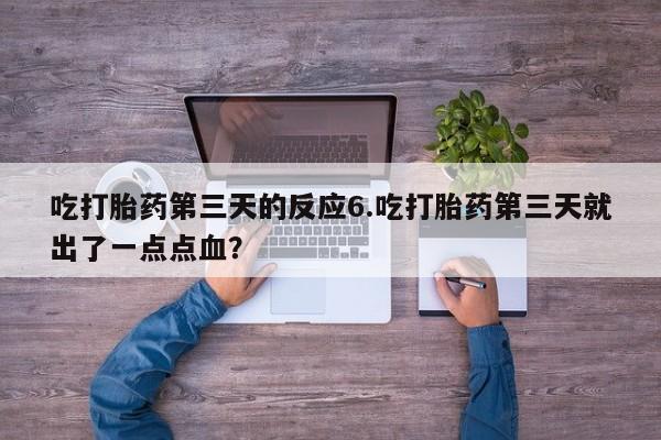 堕胎药购买微信吃打胎药第三天的反应6.吃打胎药第三天就出了一点点血？