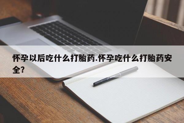 堕胎药购买微信怀孕以后吃什么打胎药.怀孕吃什么打胎药安全？
