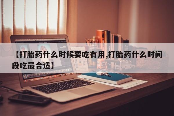 堕胎药购买微信【打胎药什么时候要吃有用,打胎药什么时间段吃最合适】