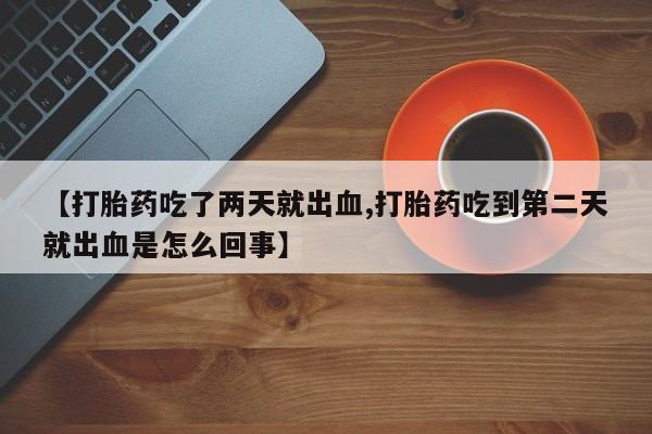 堕胎药购买微信【打胎药吃了两天就出血,打胎药吃到第二天就出血是怎么回事】