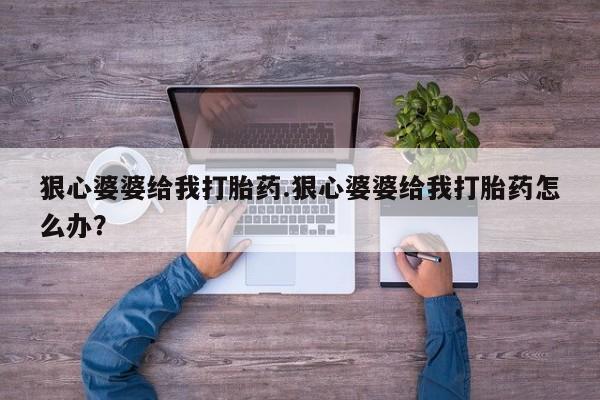 堕胎药购买微信狠心婆婆给我打胎药.狠心婆婆给我打胎药怎么办？