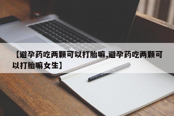 堕胎药购买微信【避孕药吃两颗可以打胎嘛,避孕药吃两颗可以打胎嘛女生】