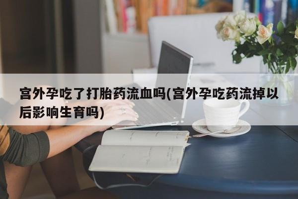 堕胎药购买微信宫外孕吃了打胎药流血吗(宫外孕吃药流掉以后影响生育吗)