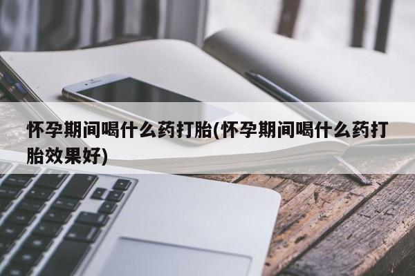堕胎药购买微信怀孕期间喝什么药打胎(怀孕期间喝什么药打胎效果好)