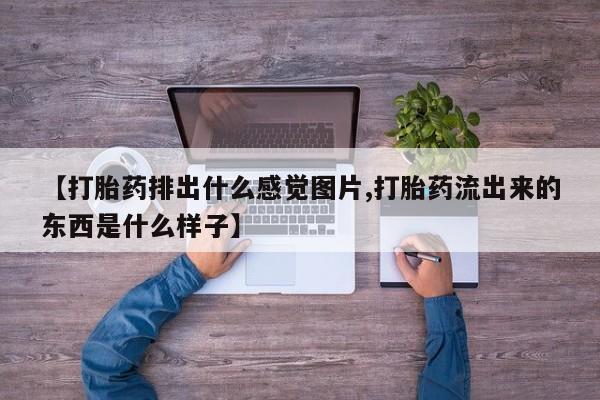 堕胎药购买微信【打胎药排出什么感觉图片,打胎药流出来的东西是什么样子】