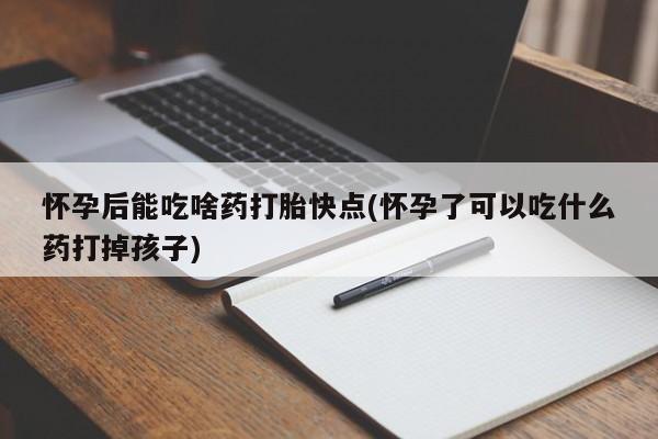 堕胎药购买微信怀孕后能吃啥药打胎快点(怀孕了可以吃什么药打掉孩子)