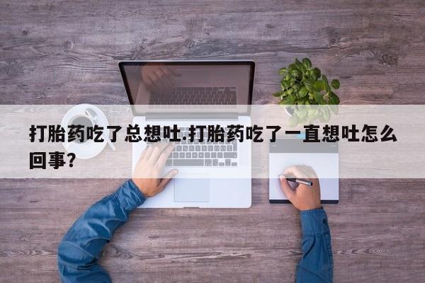堕胎药购买微信打胎药吃了总想吐.打胎药吃了一直想吐怎么回事？