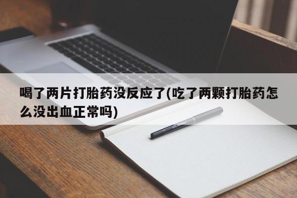 堕胎药购买微信喝了两片打胎药没反应了(吃了两颗打胎药怎么没出血正常吗)