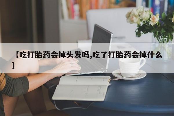 堕胎药购买微信【吃打胎药会掉头发吗,吃了打胎药会掉什么】
