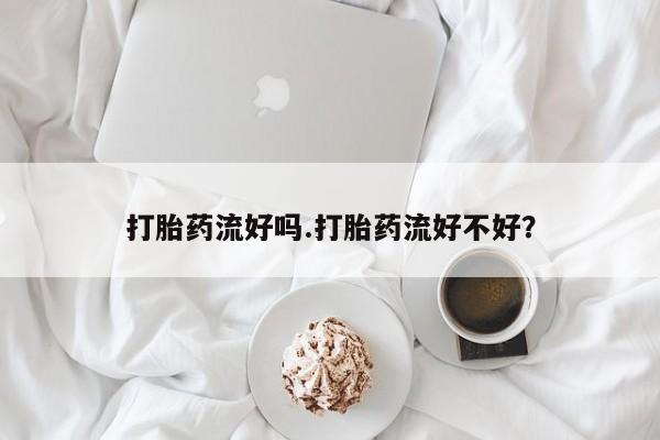 堕胎药购买微信打胎药流好吗.打胎药流好不好？