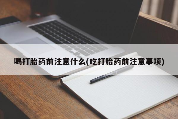 堕胎药购买微信喝打胎药前注意什么(吃打胎药前注意事项)