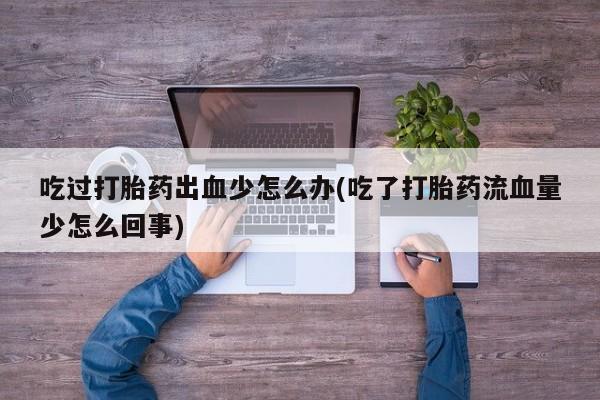 堕胎药购买微信吃过打胎药出血少怎么办(吃了打胎药流血量少怎么回事)