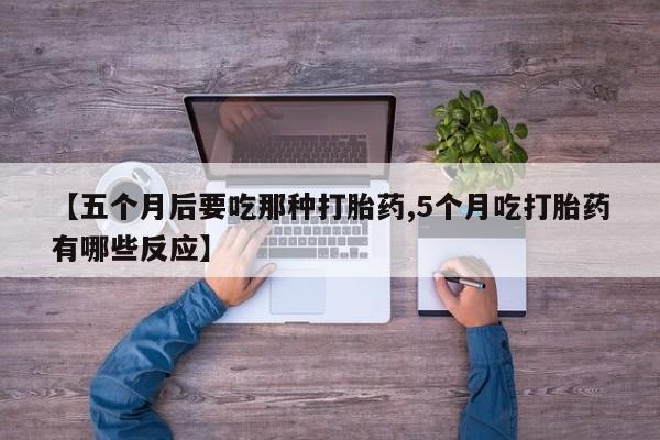 堕胎药购买微信【五个月后要吃那种打胎药,5个月吃打胎药有哪些反应】