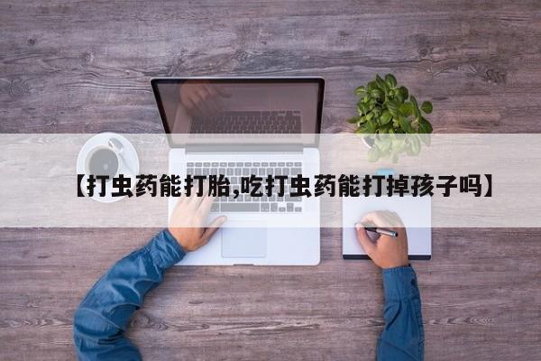 堕胎药购买微信【打虫药能打胎,吃打虫药能打掉孩子吗】