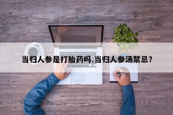 堕胎药购买微信当归人参是打胎药吗.当归人参汤禁忌？