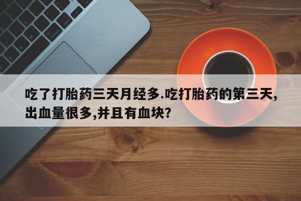 堕胎药购买微信吃了打胎药三天月经多.吃打胎药的第三天,出血量很多,并且有血块？