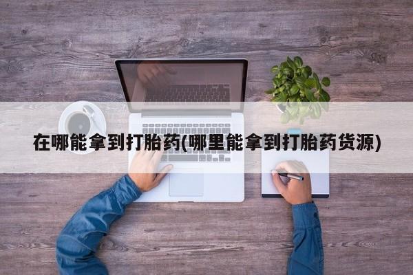 堕胎药购买微信在哪能拿到打胎药(哪里能拿到打胎药货源)