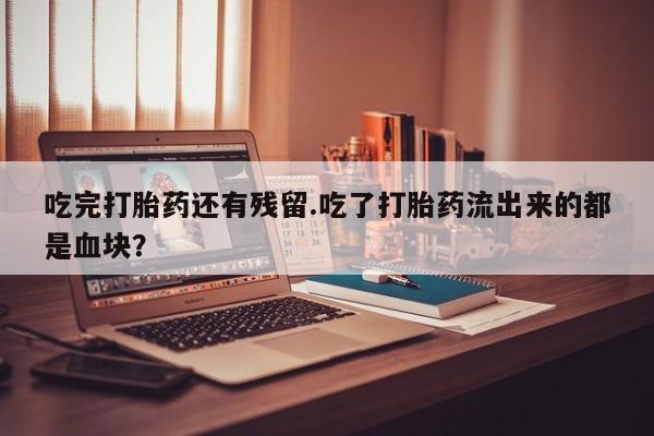 堕胎药购买微信吃完打胎药还有残留.吃了打胎药流出来的都是血块？