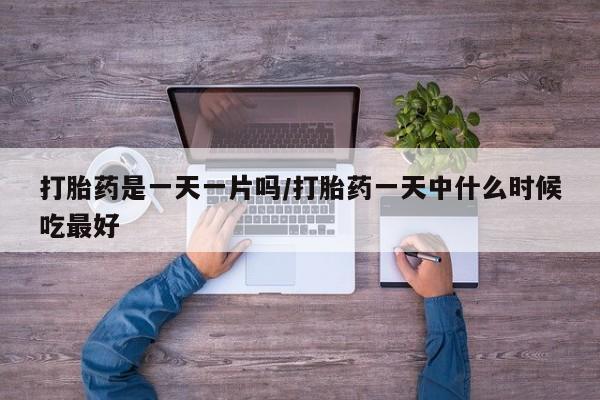 堕胎药购买微信打胎药是一天一片吗/打胎药一天中什么时候吃最好