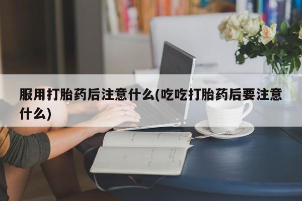 堕胎药购买微信服用打胎药后注意什么(吃吃打胎药后要注意什么)